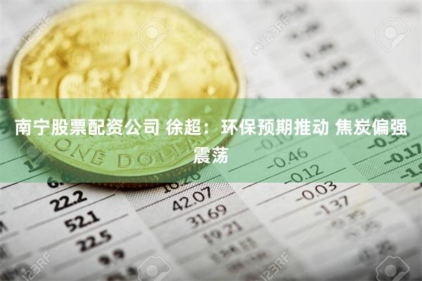 南宁股票配资公司 徐超：环保预期推动 焦炭偏强震荡