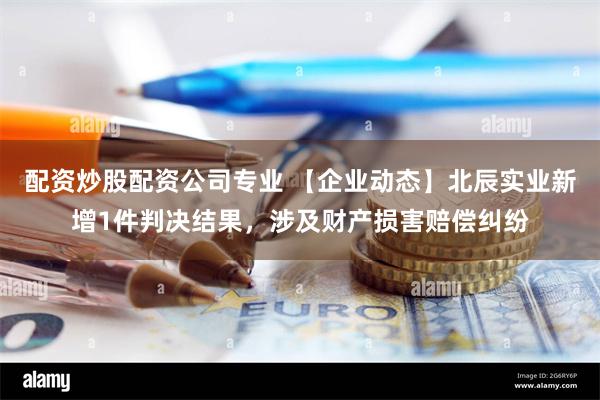 配资炒股配资公司专业 【企业动态】北辰实业新增1件判决结果，涉及财产损害赔偿纠纷