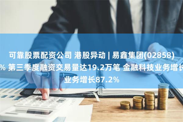 可靠股票配资公司 港股异动 | 易鑫集团(02858)涨超12% 第三季度融资交易量达19.2万笔 金融科技业务增长87.2%