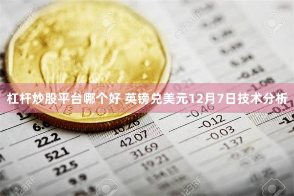 杠杆炒股平台哪个好 英镑兑美元12月7日技术分析