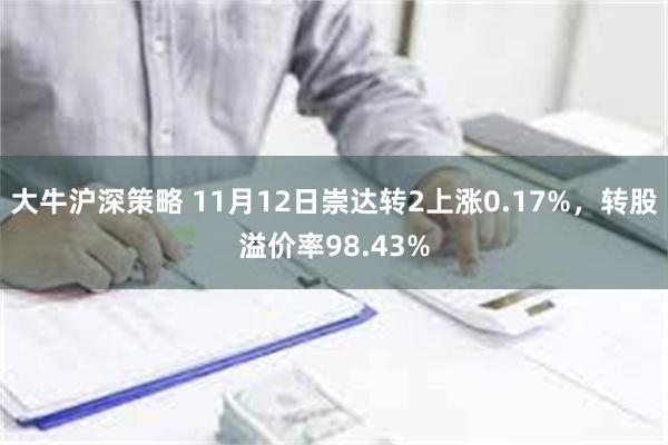 大牛沪深策略 11月12日崇达转2上涨0.17%，转股溢价率98.43%