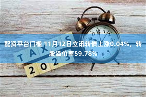 配资平台门槛 11月12日立讯转债上涨0.04%，转股溢价率59.78%