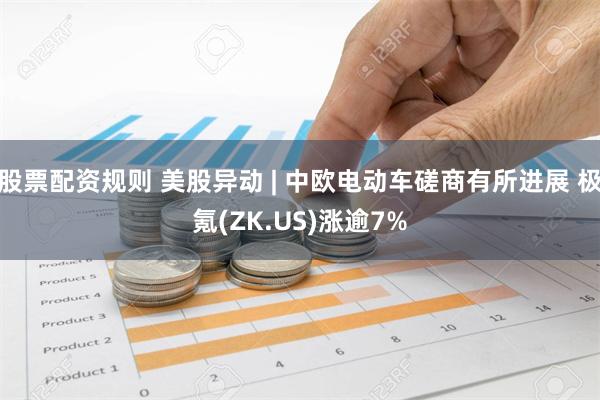 股票配资规则 美股异动 | 中欧电动车磋商有所进展 极氪(ZK.US)涨逾7%