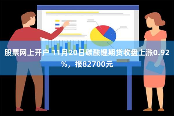 股票网上开户 11月20日碳酸锂期货收盘上涨0.92%，报82700元