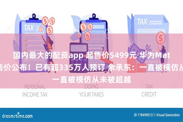 国内最大的配资app 起售价5499元 华为Mate70系列售价公布！已有超335万人预订 余承东：一直被模仿从未被超越