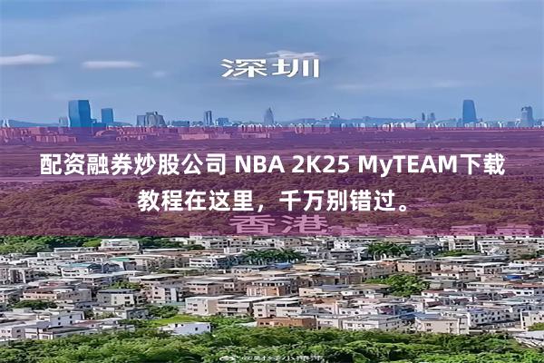 配资融券炒股公司 NBA 2K25 MyTEAM下载教程在这里，千万别错过。