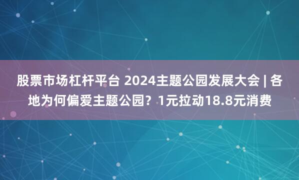 股票市场杠杆平台 2024主题公园发展大会 | 各地为何偏爱主题公园？1元拉动18.8元消费