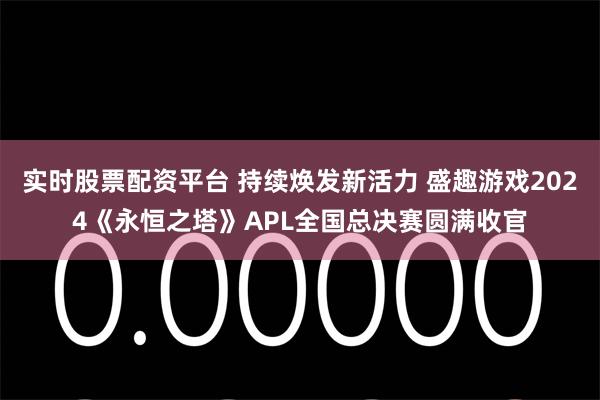 实时股票配资平台 持续焕发新活力 盛趣游戏2024《永恒之塔》APL全国总决赛圆满收官