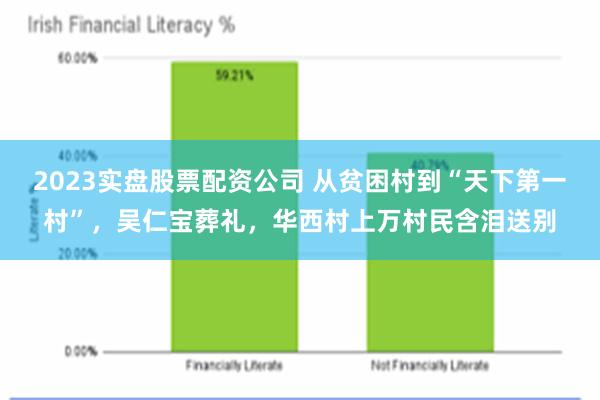 2023实盘股票配资公司 从贫困村到“天下第一村”，吴仁宝葬礼，华西村上万村民含泪送别