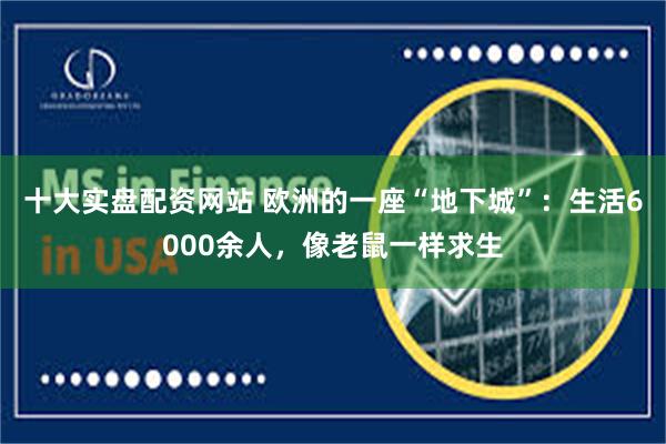 十大实盘配资网站 欧洲的一座“地下城”：生活6000余人，像老鼠一样求生