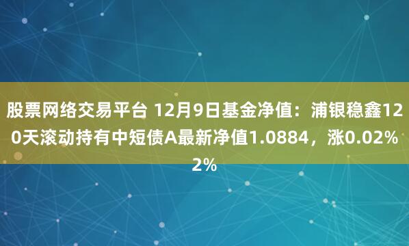 股票网络交易平台 12月9日基金净值：浦银稳鑫120天滚动持有中短债A最新净值1.0884，涨0.02%