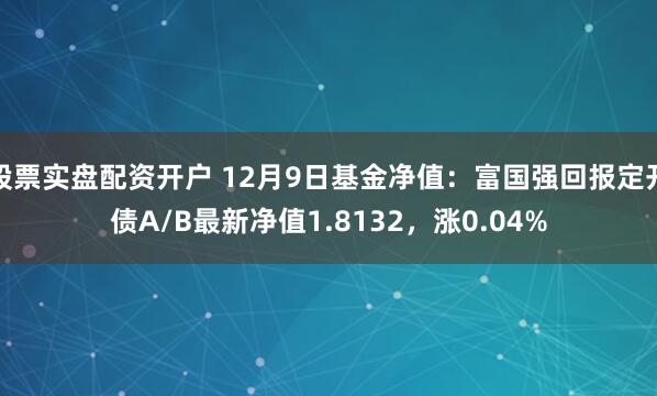 股票实盘配资开户 12月9日基金净值：富国强回报定开债A/B最新净值1.8132，涨0.04%