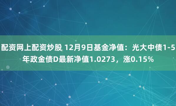 配资网上配资炒股 12月9日基金净值：光大中债1-5年政金债D最新净值1.0273，涨0.15%