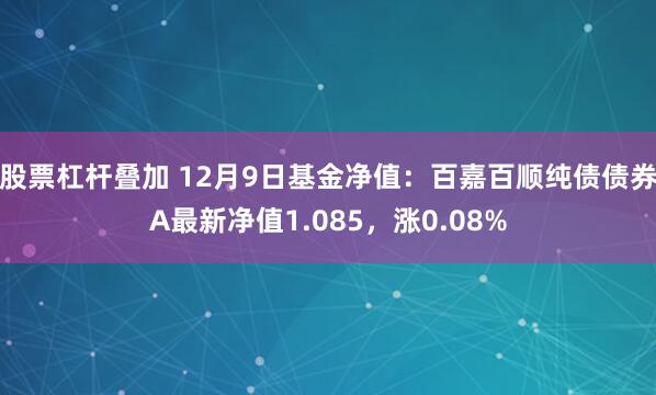 股票杠杆叠加 12月9日基金净值：百嘉百顺纯债债券A最新净值1.085，涨0.08%