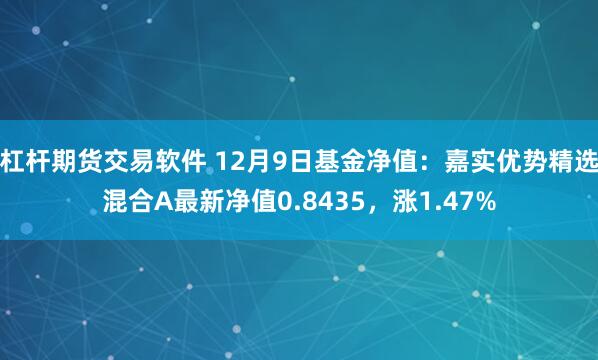 杠杆期货交易软件 12月9日基金净值：嘉实优势精选混合A最新净值0.8435，涨1.47%