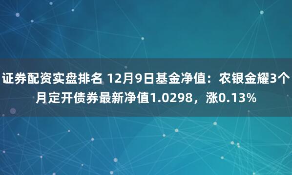 证券配资实盘排名 12月9日基金净值：农银金耀3个月定开债券最新净值1.0298，涨0.13%