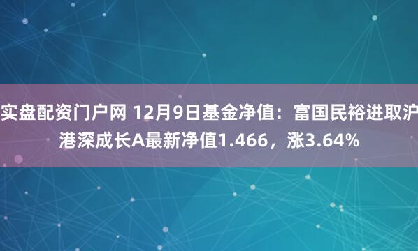 实盘配资门户网 12月9日基金净值：富国民裕进取沪港深成长A最新净值1.466，涨3.64%