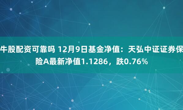 牛股配资可靠吗 12月9日基金净值：天弘中证证券保险A最新净值1.1286，跌0.76%