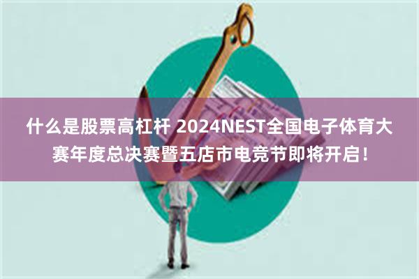 什么是股票高杠杆 2024NEST全国电子体育大赛年度总决赛暨五店市电竞节即将开启！