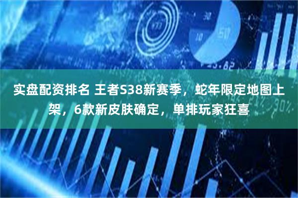 实盘配资排名 王者S38新赛季，蛇年限定地图上架，6款新皮肤确定，单排玩家狂喜