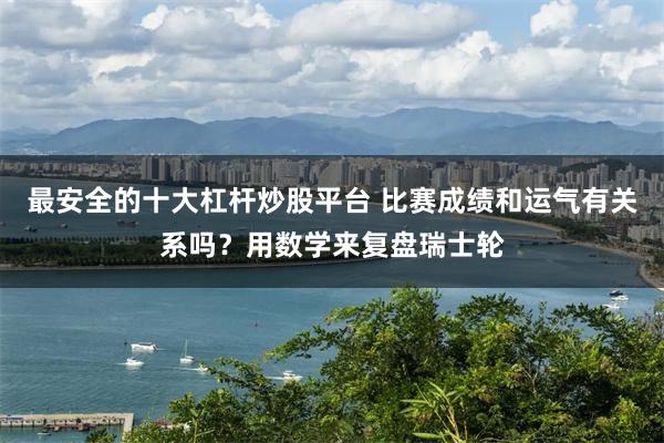 最安全的十大杠杆炒股平台 比赛成绩和运气有关系吗？用数学来复盘瑞士轮