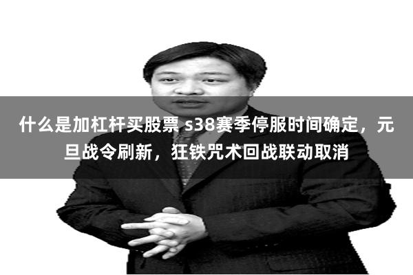 什么是加杠杆买股票 s38赛季停服时间确定，元旦战令刷新，狂铁咒术回战联动取消