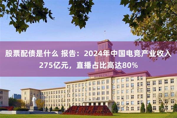 股票配债是什么 报告：2024年中国电竞产业收入275亿元，直播占比高达80%