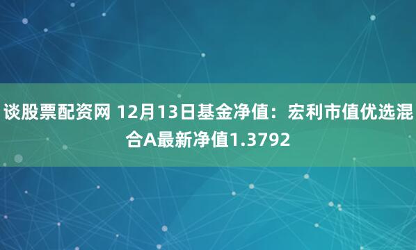 谈股票配资网 12月13日基金净值：宏利市值优选混合A最新净值1.3792