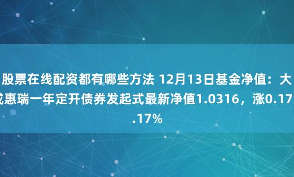 股票在线配资都有哪些方法 12月13日基金净值：大成惠瑞一年定开债券发起式最新净值1.0316，涨0.17%