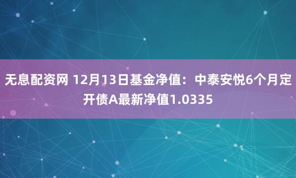 无息配资网 12月13日基金净值：中泰安悦6个月定开债A最新净值1.0335