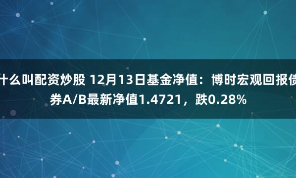 什么叫配资炒股 12月13日基金净值：博时宏观回报债券A/B最新净值1.4721，跌0.28%