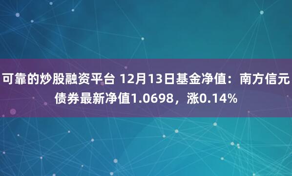 可靠的炒股融资平台 12月13日基金净值：南方信元债券最新净值1.0698，涨0.14%