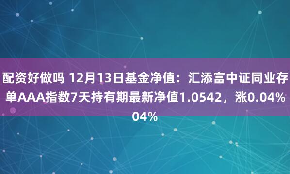 配资好做吗 12月13日基金净值：汇添富中证同业存单AAA指数7天持有期最新净值1.0542，涨0.04%