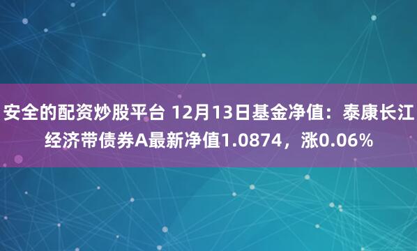 安全的配资炒股平台 12月13日基金净值：泰康长江经济带债券A最新净值1.0874，涨0.06%