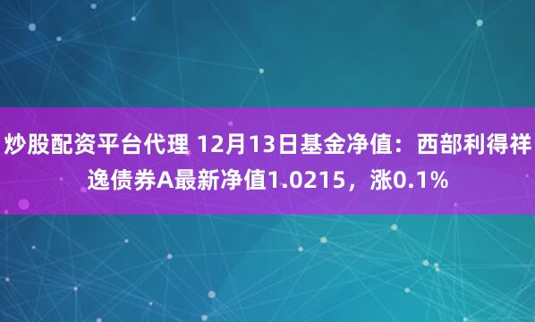 炒股配资平台代理 12月13日基金净值：西部利得祥逸债券A最新净值1.0215，涨0.1%