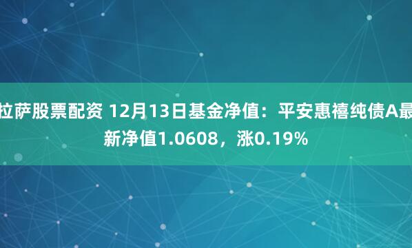 拉萨股票配资 12月13日基金净值：平安惠禧纯债A最新净值1.0608，涨0.19%