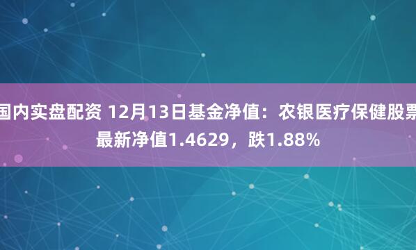 国内实盘配资 12月13日基金净值：农银医疗保健股票最新净值1.4629，跌1.88%