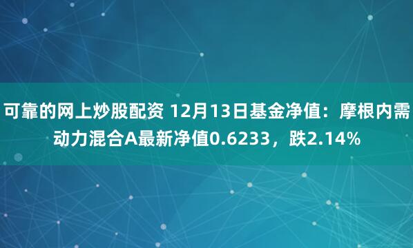 可靠的网上炒股配资 12月13日基金净值：摩根内需动力混合A最新净值0.6233，跌2.14%