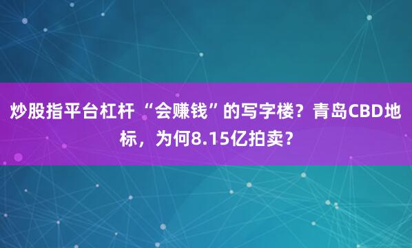 炒股指平台杠杆 “会赚钱”的写字楼？青岛CBD地标，为何8.15亿拍卖？