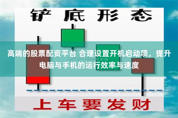 高端的股票配资平台 合理设置开机启动项，提升电脑与手机的运行效率与速度