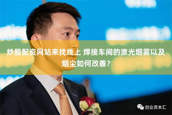 炒股配资网站来找线上 焊接车间的激光烟雾以及烟尘如何改善？