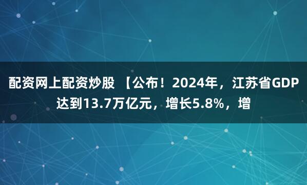 配资网上配资炒股 【公布！2024年，江苏省GDP达到13.7万亿元，增长5.8%，增