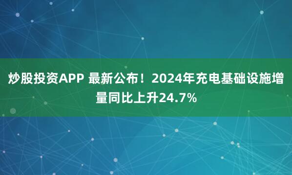 炒股投资APP 最新公布！2024年充电基础设施增量同比上升24.7%