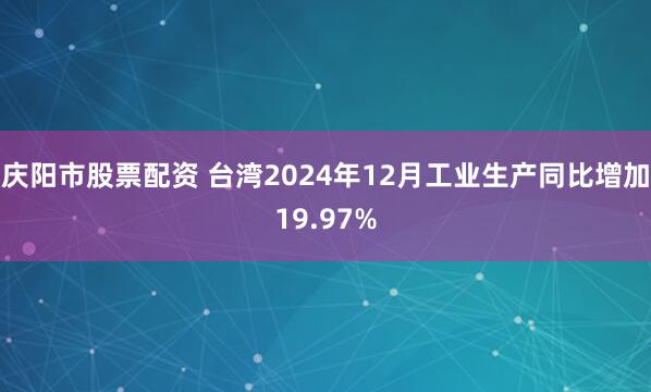 庆阳市股票配资 台湾2024年12月工业生产同比增加19.97%