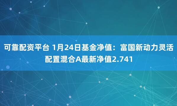 可靠配资平台 1月24日基金净值：富国新动力灵活配置混合A最新净值2.741