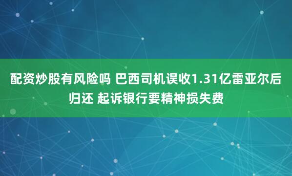 配资炒股有风险吗 巴西司机误收1.31亿雷亚尔后归还 起诉银行要精神损失费