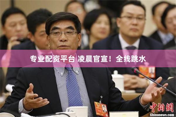 专业配资平台 凌晨官宣！全线跳水