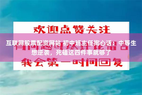 互联网股票配资网站 初中班主任掏心话：中等生想逆袭，死磕这四件事就够了