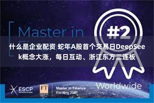 什么是企业配资 蛇年A股首个交易日DeepSeek概念大涨，每日互动、浙江东方二连板