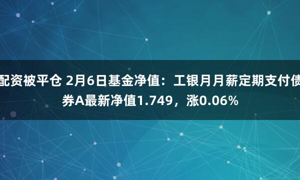 配资被平仓 2月6日基金净值：工银月月薪定期支付债券A最新净值1.749，涨0.06%